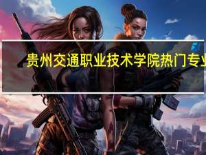 贵州交通职业技术学院热门专业
