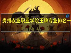 贵州农业职业学院王牌专业排名一览表