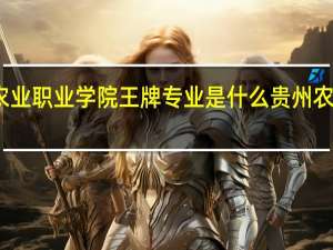 贵州农业职业学院王牌专业是什么 贵州农业职业学院