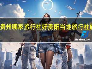 贵州哪家旅行社好 贵阳当地旅行社旅游团