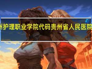 贵州护理职业学院代码 贵州省人民医院护士学校