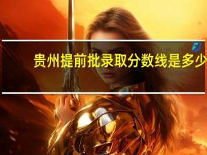 贵州提前批录取分数线是多少
