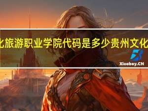 贵州文化旅游职业学院代码是多少 贵州文化旅游职业学院