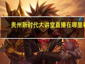贵州新时代大讲堂直播在哪里看