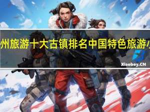 贵州旅游十大古镇排名 中国特色旅游小镇排名