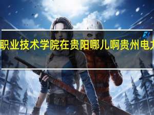 贵州电力职业技术学院在贵阳哪儿啊 贵州电力职业技术学院