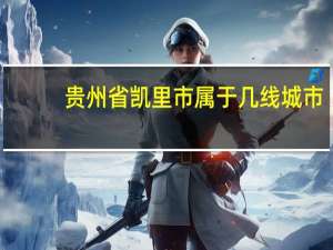 贵州省凯里市属于几线城市（贵州省凯里市）