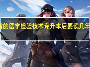 贵州省的医学检验技术专升本后要读几年不包括实习