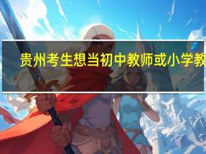 贵州考生想当初中教师或小学教师，考什么师范大学较适合