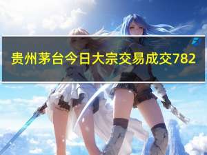 贵州茅台今日大宗交易成交782.16万元折价率7.62%