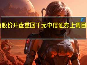 贵州茅台股价开盘重回千元 中信证券上调目标价至1200元
