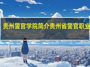 贵州警官学院简介 贵州省警官职业学院