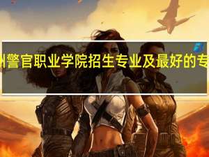贵州警官职业学院招生专业及最好的专业有哪些