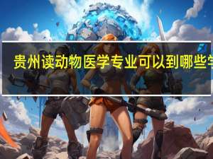 贵州读动物医学专业可以到哪些学校