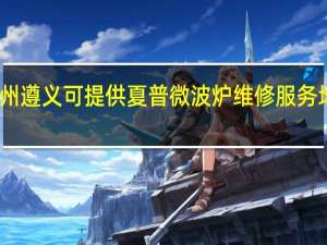 贵州遵义可提供夏普微波炉维修服务地址在哪