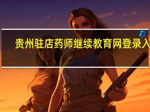贵州驻店药师继续教育网登录入口（贵州驻店药师继续培训）