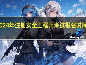 贵州2024年注册安全工程师考试报名时间是什么时候