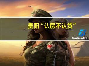 贵阳“认房不认贷”：以各区、市、县、开发区作为房屋套数认定范围