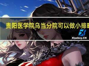 贵阳医学院乌当分院可以做小排畸吗（贵阳医学院乌当分院）
