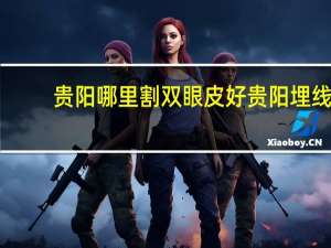 贵阳哪里割双眼皮好 贵阳埋线双眼皮去哪家医院好