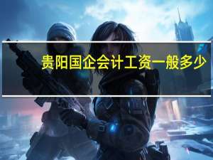 贵阳国企会计工资一般多少