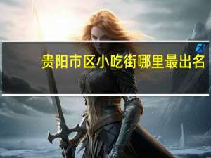 贵阳市区小吃街哪里最出名（贵阳当地最著名的小吃街在哪里 都有什么）