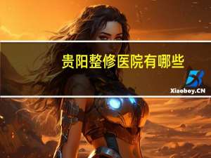 贵阳整修医院有哪些(贵阳做鼻子最好的医院是哪个)