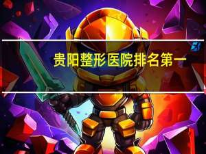 贵阳整形医院排名第一(贵阳隆胸哪家强)
