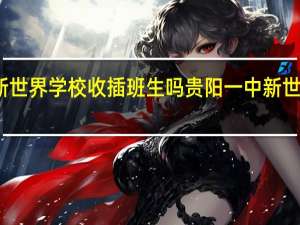贵阳新世界学校收插班生吗 贵阳一中新世界国际学校