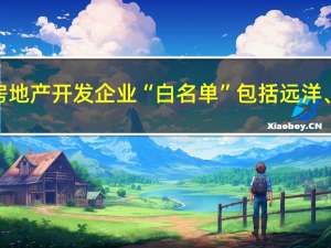 贵阳更新优质房地产开发企业“白名单”包括远洋、旭辉、建发等