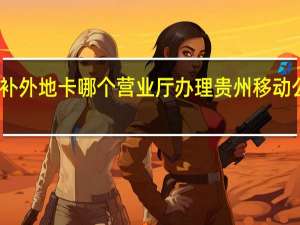 贵阳移动补外地卡哪个营业厅办理 贵州移动公司网上营业厅