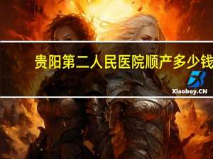 贵阳第二人民医院顺产多少钱？2019年贵阳顺产生一个宝宝要多少钱