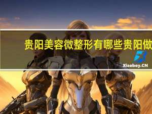 贵阳美容微整形有哪些 贵阳做鼻子最好的医院是哪个