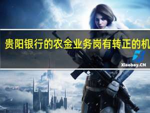 贵阳银行的农金业务岗有转正的机会吗