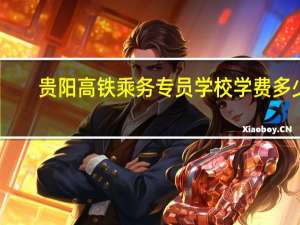 贵阳高铁乘务专员学校学费多少