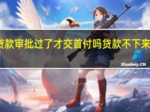 贷款审批过了才交首付吗 贷款不下来怎么办