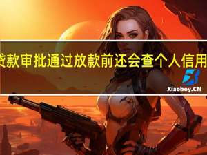 贷款审批通过放款前还会查个人信用报告吗