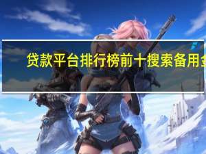 贷款平台排行榜前十搜索备用金.cn（贷款平台排行榜）