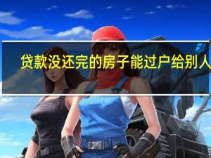 贷款没还完的房子能过户给别人吗