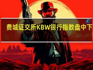 费城证交所KBW银行指数盘中下跌2.7%创近五个月来最大跌幅
