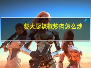 费大厨辣椒炒肉怎么炒