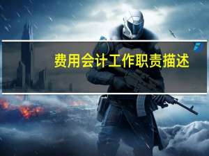费用会计工作职责描述（费用会计的工作职责是什么）