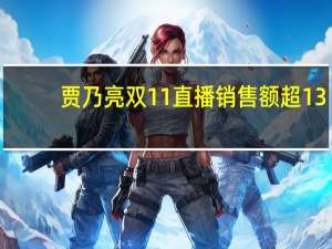 贾乃亮双11直播销售额超13.6亿！被指割粉丝韭菜：2899元羽绒服实际228元