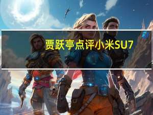 贾跃亭点评小米SU7：营销能力值得点赞 山寨文化、走捷径模式等令人担忧