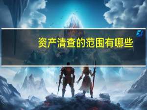 资产清查的范围有哪些