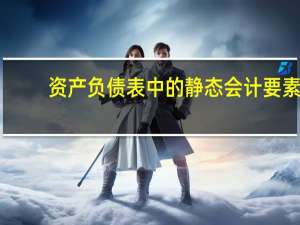 资产负债表中的静态会计要素（资产负债表中的静态会计要素包括）