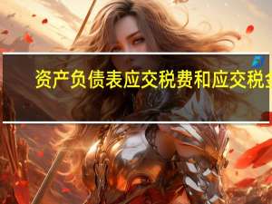 资产负债表应交税费和应交税金（资产负债表中的应交税费怎么算）