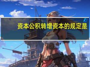 资本公积转增资本的规定是（资本公积转增资本的规定）