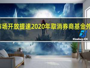 资本市场开放提速 2020年取消券商基金外资股比限制