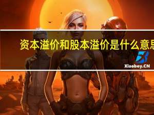 资本溢价和股本溢价是什么意思（资本溢价和股本溢价的区别）